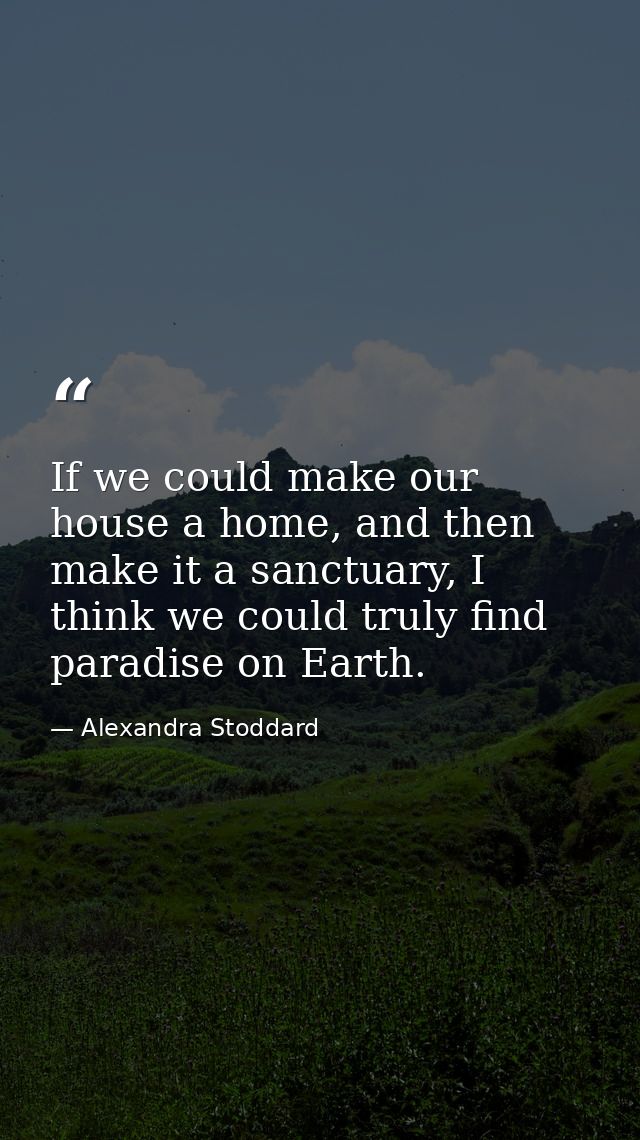 If we could make our house a home, and then make it a sanctuary, I think we could truly find paradise on Earth. — Alexandra Stoddard