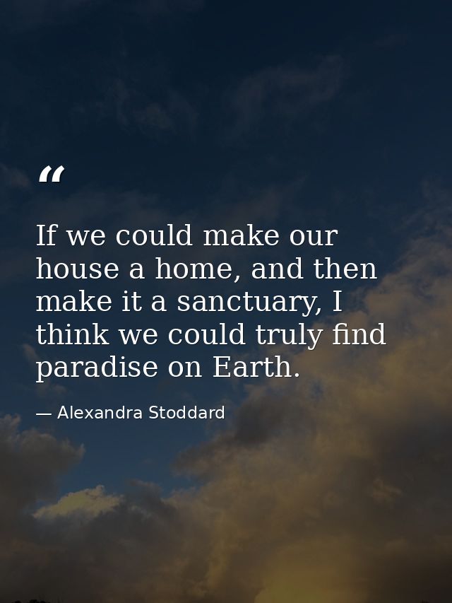 If we could make our house a home, and then make it a sanctuary, I think we could truly find paradise on Earth. — Alexandra Stoddard