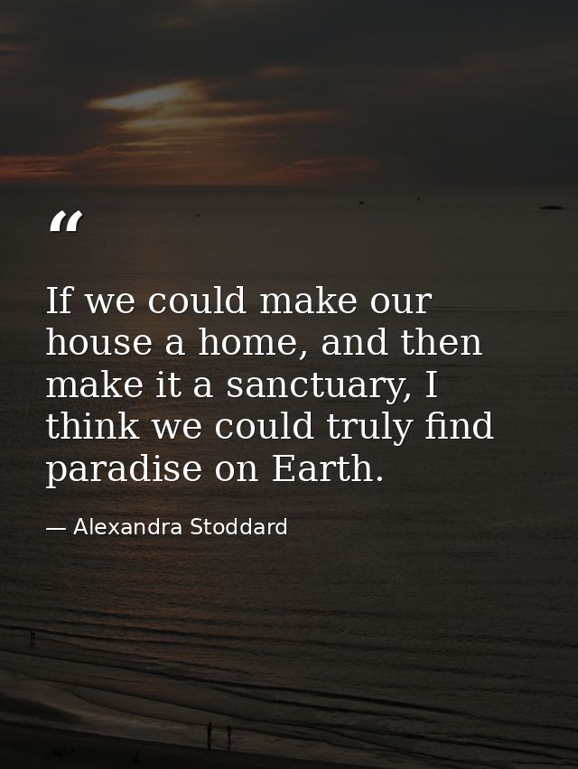 If we could make our house a home, and then make it a sanctuary, I think we could truly find paradise on Earth. — Alexandra Stoddard