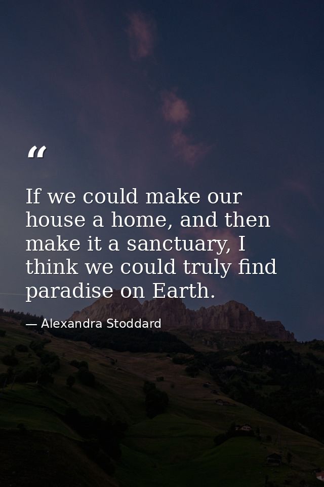 If we could make our house a home, and then make it a sanctuary, I think we could truly find paradise on Earth. — Alexandra Stoddard