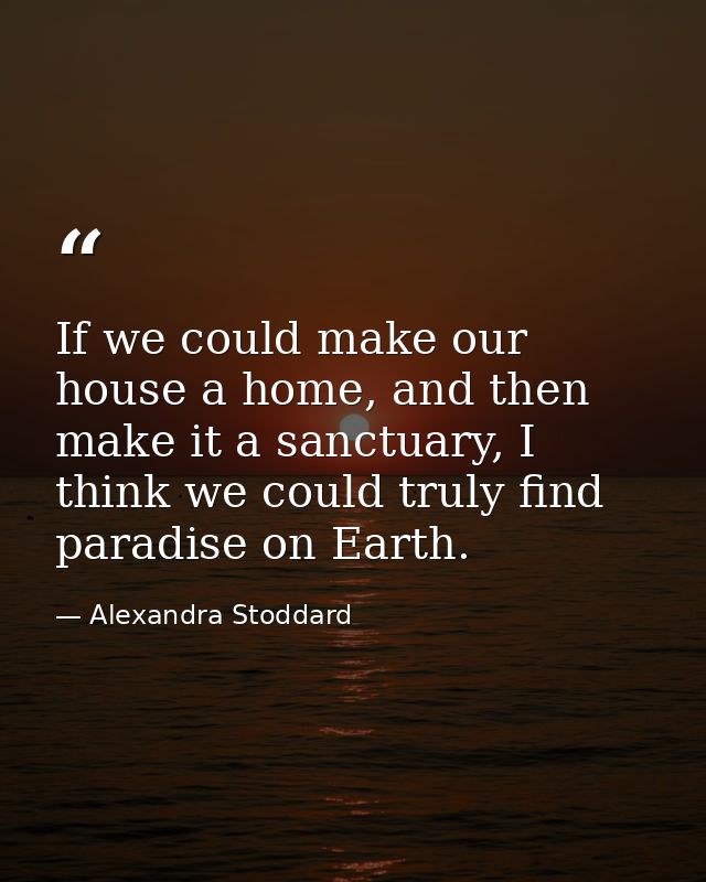 If we could make our house a home, and then make it a sanctuary, I think we could truly find paradise on Earth. — Alexandra Stoddard