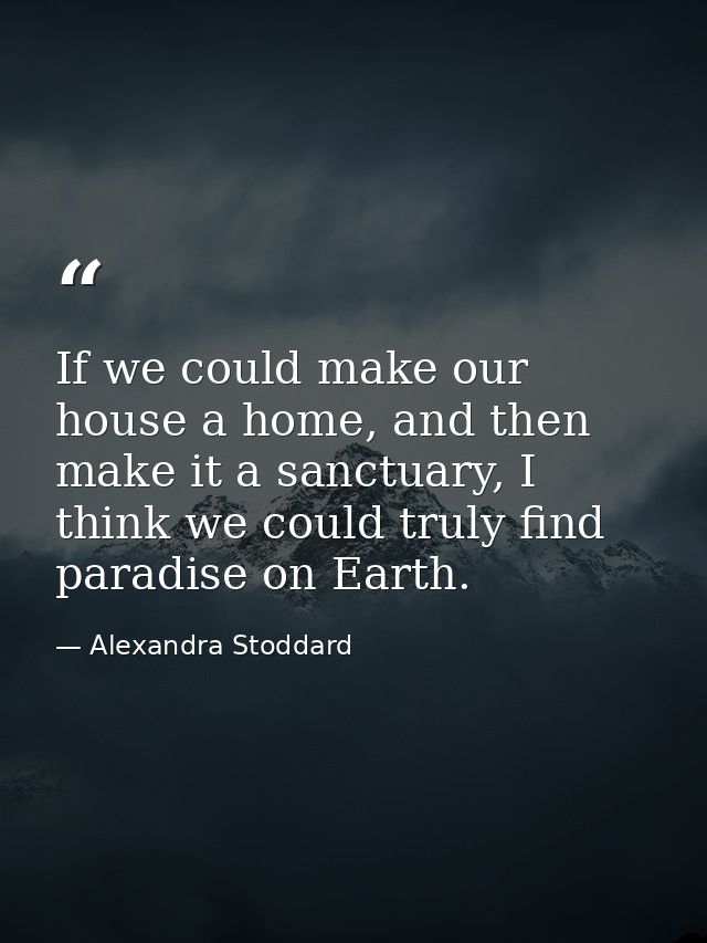 If we could make our house a home, and then make it a sanctuary, I think we could truly find paradise on Earth. — Alexandra Stoddard