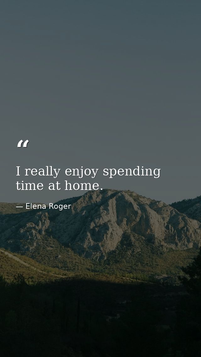 I really enjoy spending time at home. — Elena Roger