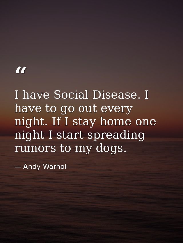 I have Social Disease. I have to go out every night. If I stay home one night I start spreading rumors to my dogs. — Andy Warhol