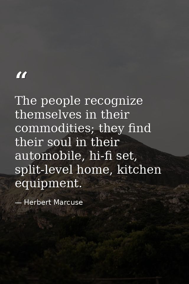 The people recognize themselves in their commodities; they find their soul in their automobile, hi-fi set, split-level h — Herbert Marcuse