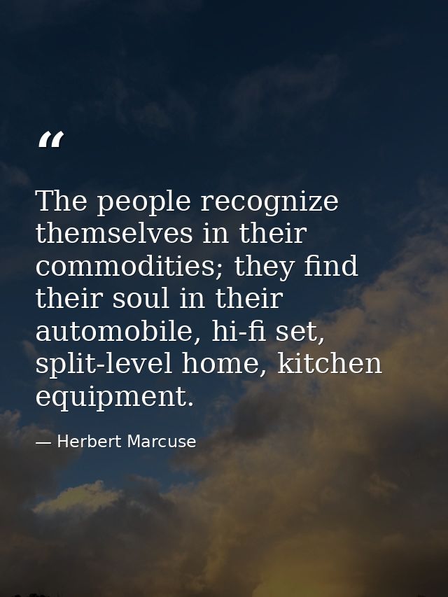The people recognize themselves in their commodities; they find their soul in their automobile, hi-fi set, split-level h — Herbert Marcuse