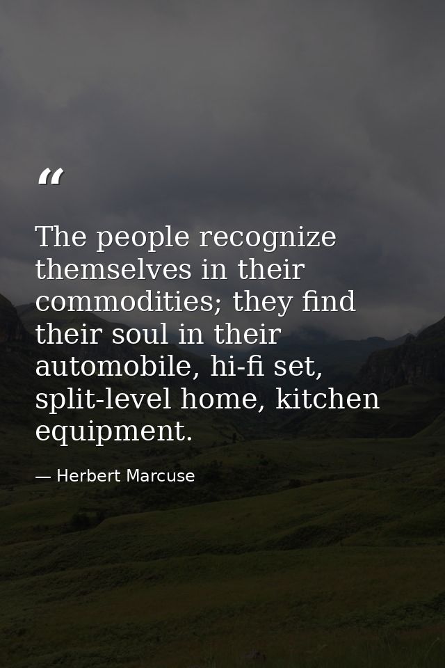 The people recognize themselves in their commodities; they find their soul in their automobile, hi-fi set, split-level h — Herbert Marcuse
