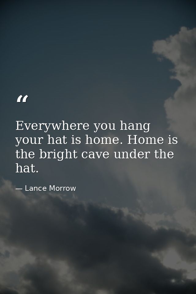 Everywhere you hang your hat is home. Home is the bright cave under the hat. — Lance Morrow