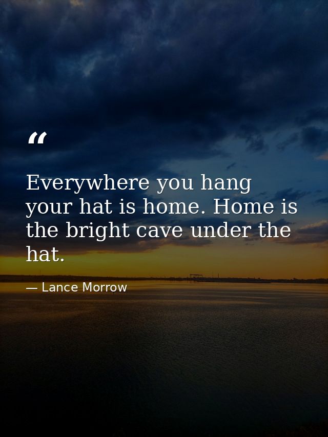 Everywhere you hang your hat is home. Home is the bright cave under the hat. — Lance Morrow