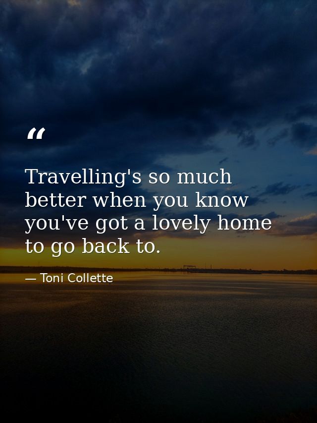 Travelling's so much better when you know you've got a lovely home to go back to. — Toni Collette