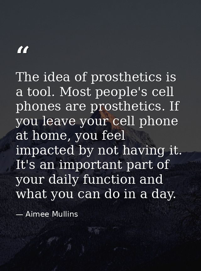 The idea of prosthetics is a tool. Most people's cell phones are prosthetics. If you leave your cell phone at home, you  — Aimee Mullins