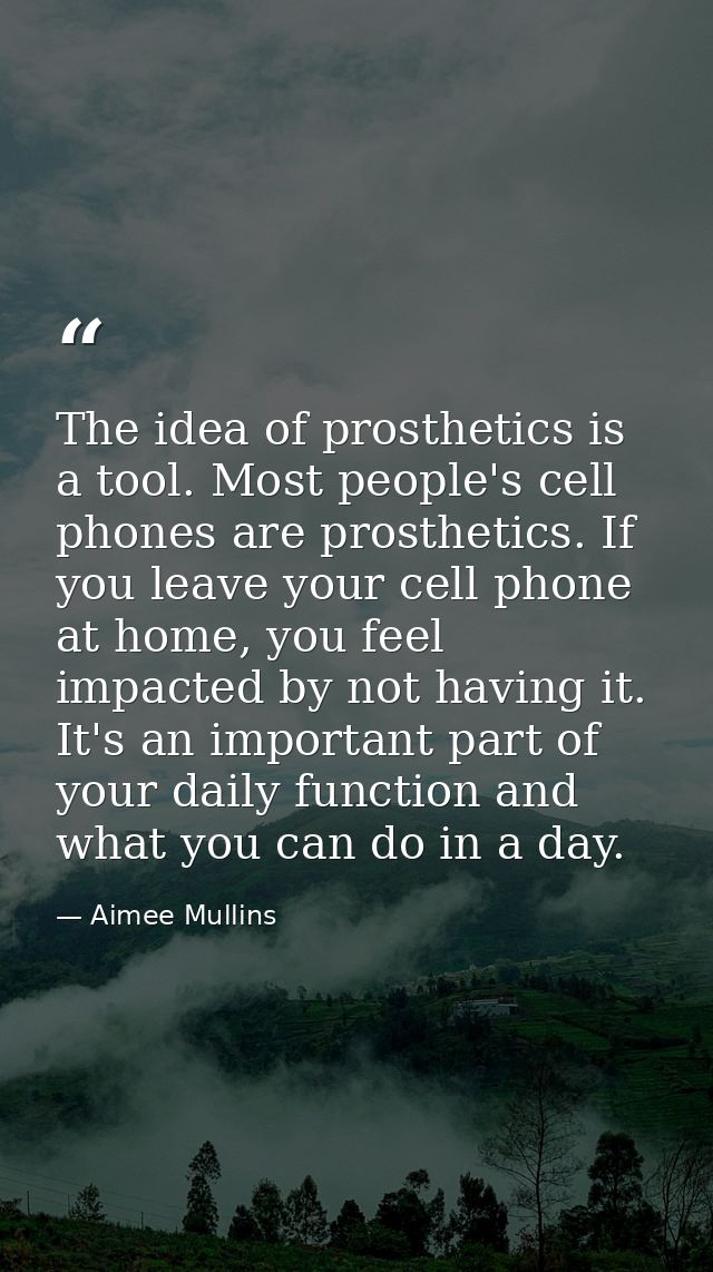 The idea of prosthetics is a tool. Most people's cell phones are prosthetics. If you leave your cell phone at home, you  — Aimee Mullins