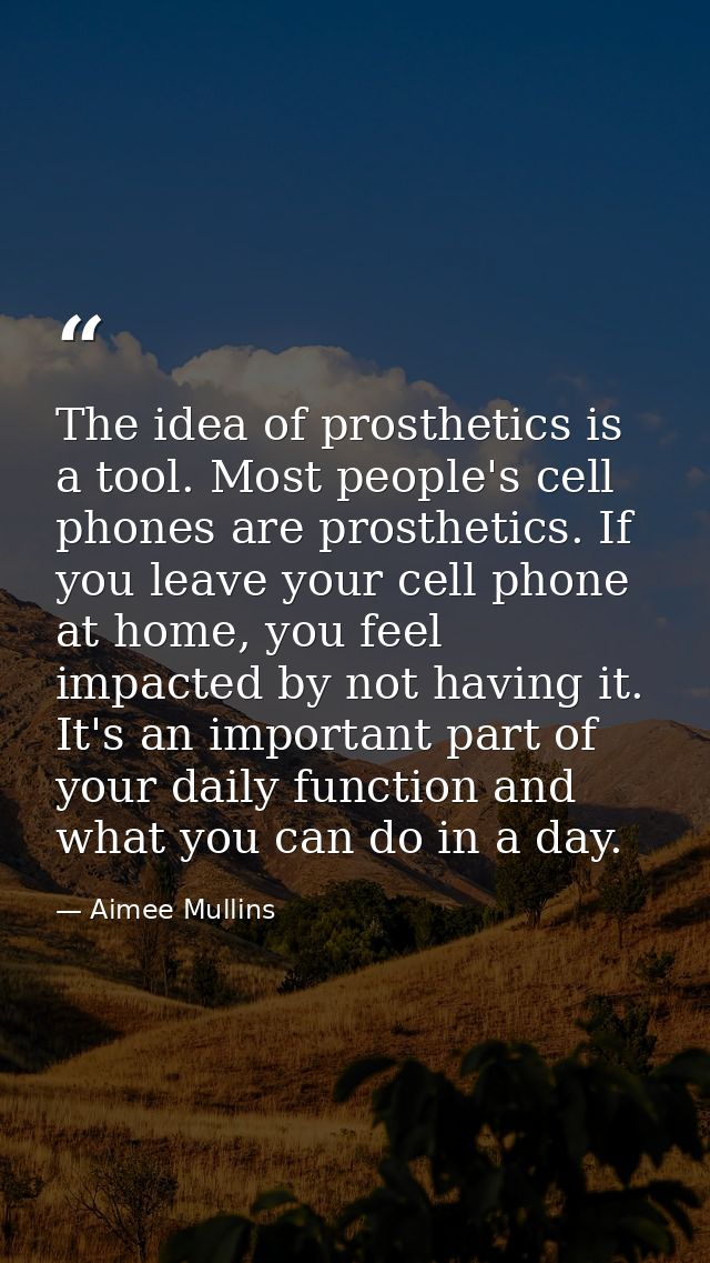 The idea of prosthetics is a tool. Most people's cell phones are prosthetics. If you leave your cell phone at home, you  — Aimee Mullins