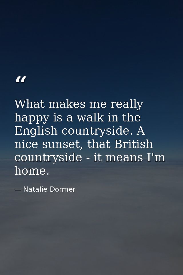 What makes me really happy is a walk in the English countryside. A nice sunset, that British countryside - it means I'm  — Natalie Dormer