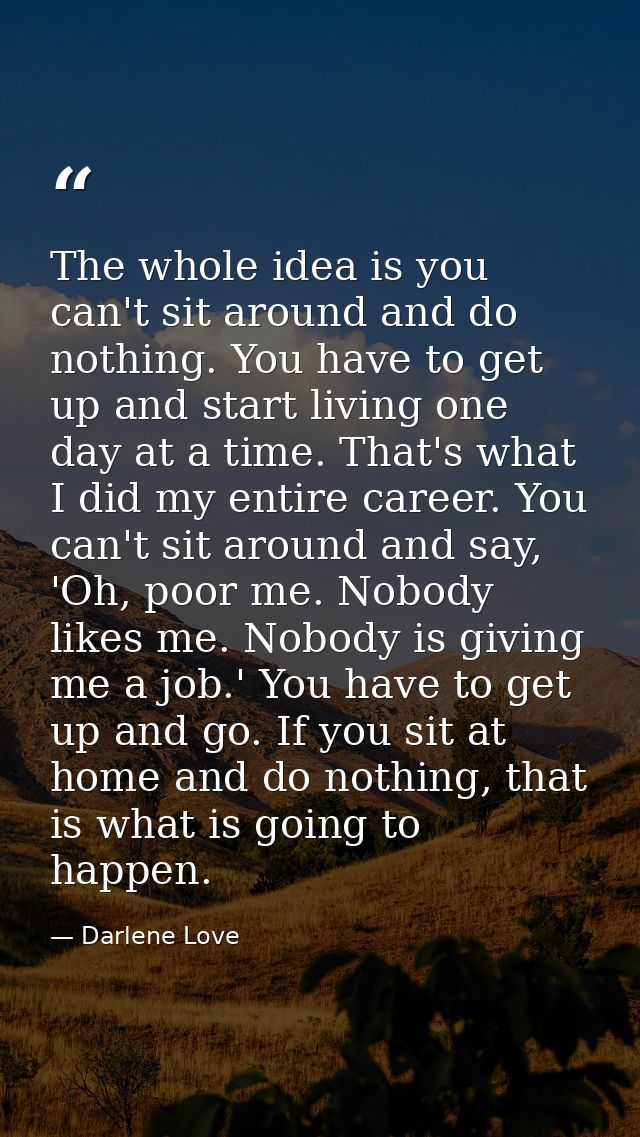The whole idea is you can't sit around and do nothing. You have to get up and start living one day at a time. That's wha — Darlene Love