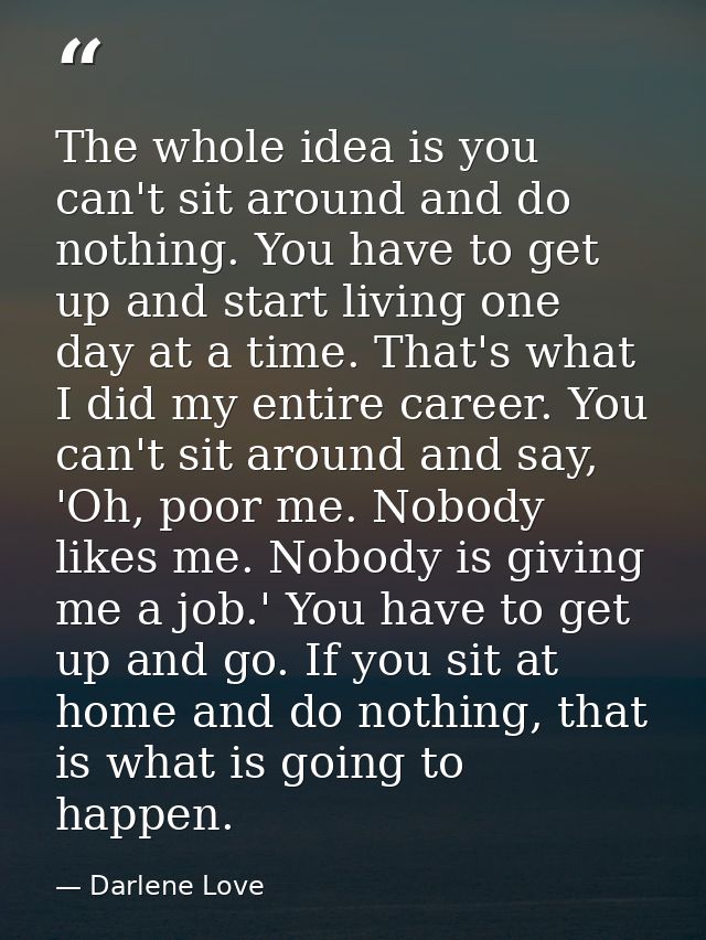 The whole idea is you can't sit around and do nothing. You have to get up and start living one day at a time. That's wha — Darlene Love