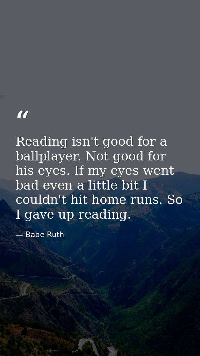 Reading isn't good for a ballplayer. Not good for his eyes. If my eyes went bad even a little bit I couldn't hit home ru — Babe Ruth