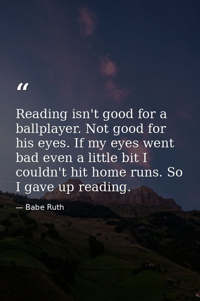 Reading isn't good for a ballplayer. Not good for his eyes. If my eyes went bad even a little bit I couldn't hit home ru — Babe Ruth