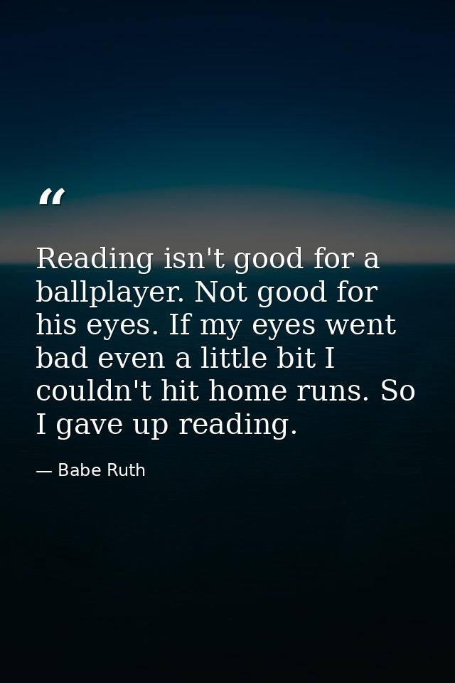 Reading isn't good for a ballplayer. Not good for his eyes. If my eyes went bad even a little bit I couldn't hit home ru — Babe Ruth