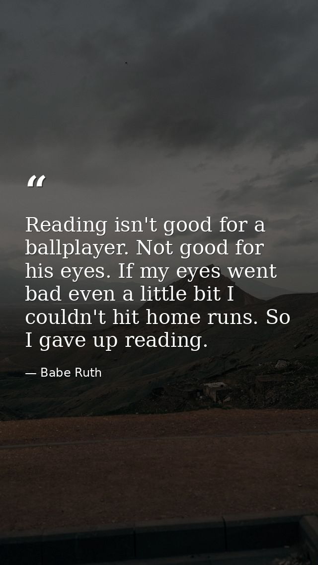 Reading isn't good for a ballplayer. Not good for his eyes. If my eyes went bad even a little bit I couldn't hit home ru — Babe Ruth