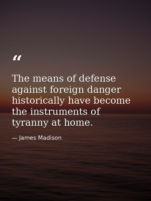 The means of defense against foreign danger historically have become the instruments of tyranny at home. — James Madison