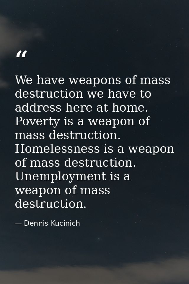 We have weapons of mass destruction we have to address here at home. Poverty is a weapon of mass destruction. Homelessne — Dennis Kucinich