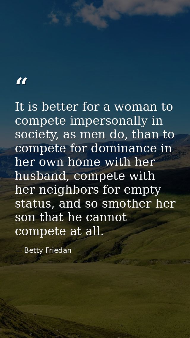 It is better for a woman to compete impersonally in society, as men do, than to compete for dominance in her own home wi — Betty Friedan