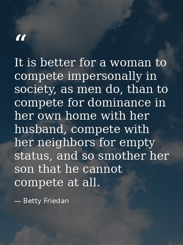 It is better for a woman to compete impersonally in society, as men do, than to compete for dominance in her own home wi — Betty Friedan