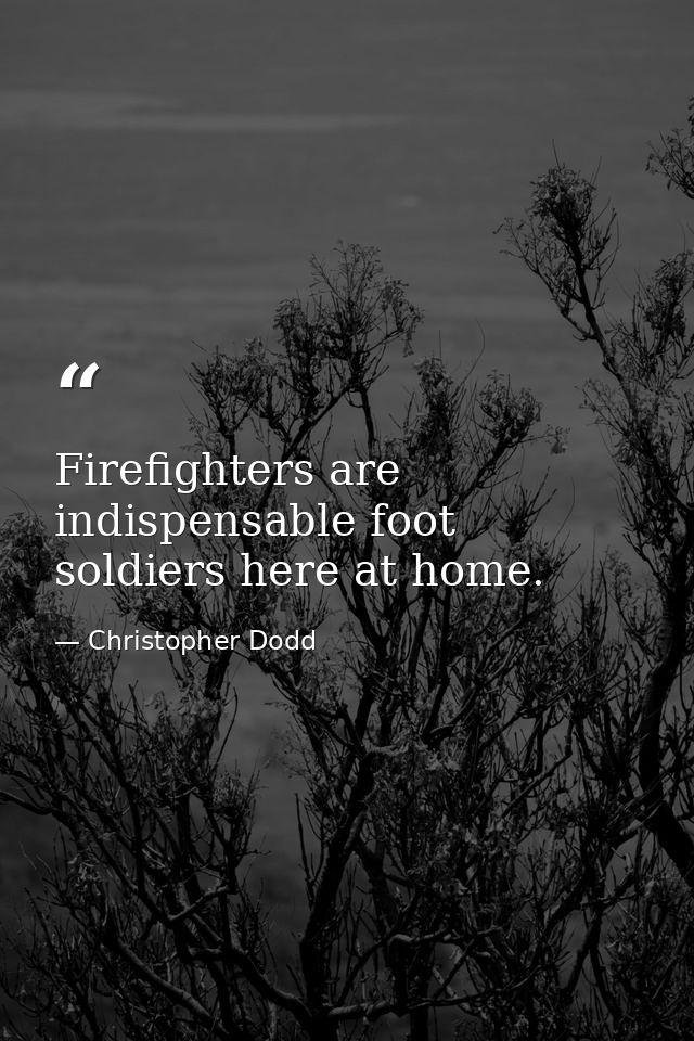 Firefighters are indispensable foot soldiers here at home. — Christopher Dodd