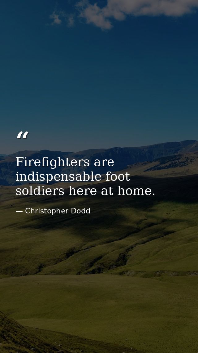 Firefighters are indispensable foot soldiers here at home. — Christopher Dodd