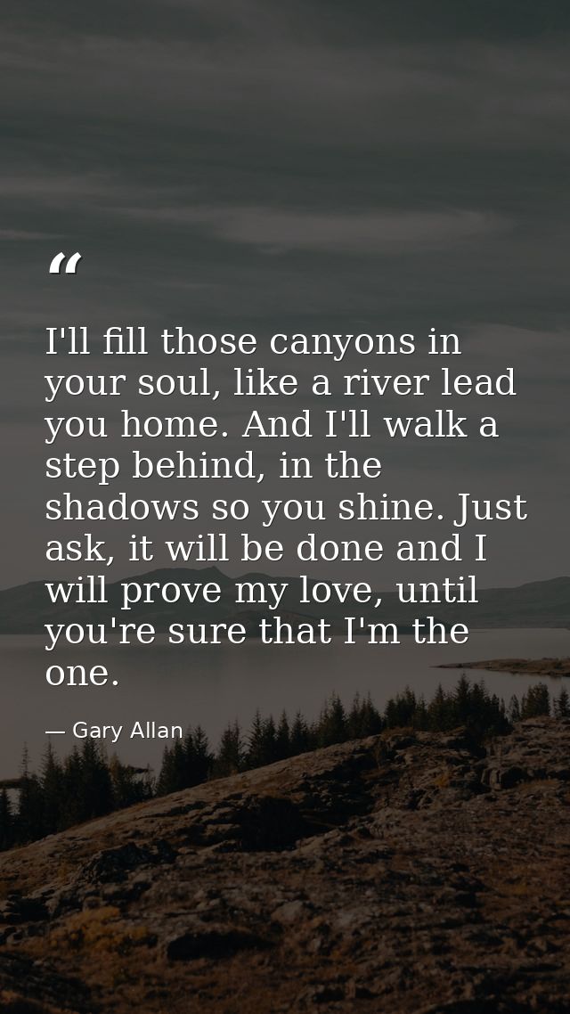 I'll fill those canyons in your soul, like a river lead you home. And I'll walk a step behind, in the shadows so you shi — Gary Allan