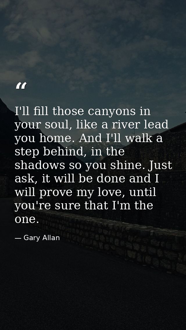 I'll fill those canyons in your soul, like a river lead you home. And I'll walk a step behind, in the shadows so you shi — Gary Allan