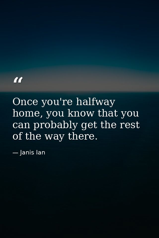 Once you're halfway home, you know that you can probably get the rest of the way there. — Janis Ian