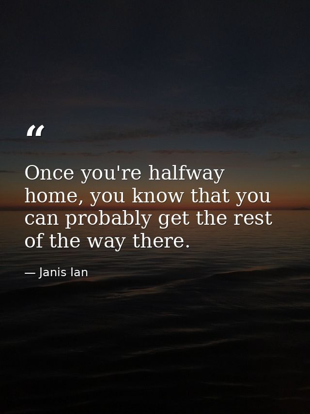 Once you're halfway home, you know that you can probably get the rest of the way there. — Janis Ian
