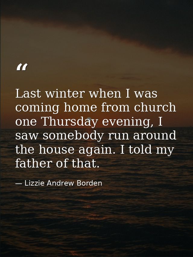Last winter when I was coming home from church one Thursday evening, I saw somebody run around the house again. I told m — Lizzie Andrew Borden