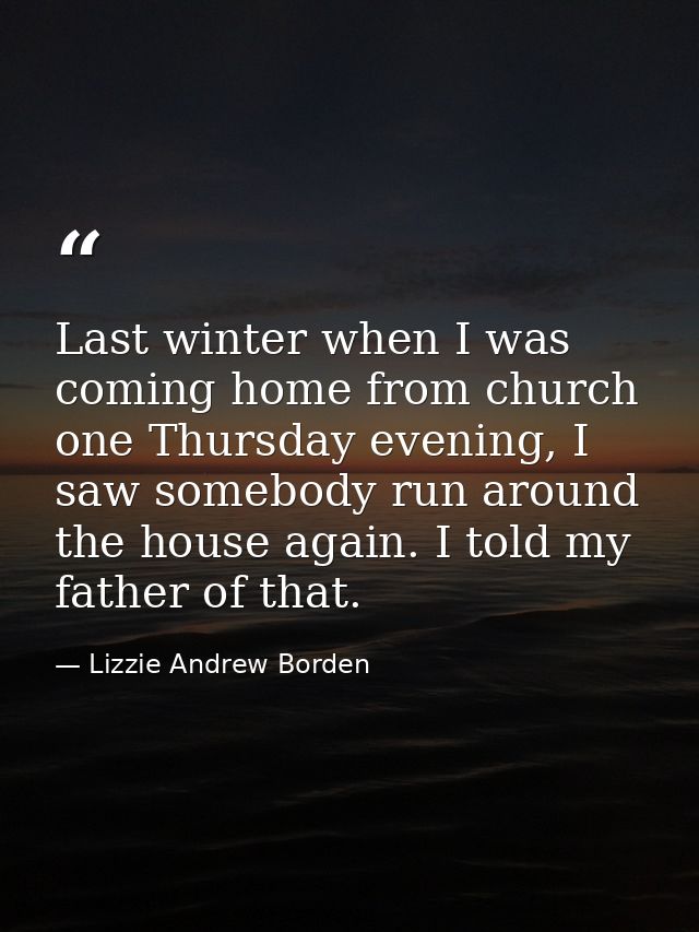 Last winter when I was coming home from church one Thursday evening, I saw somebody run around the house again. I told m — Lizzie Andrew Borden