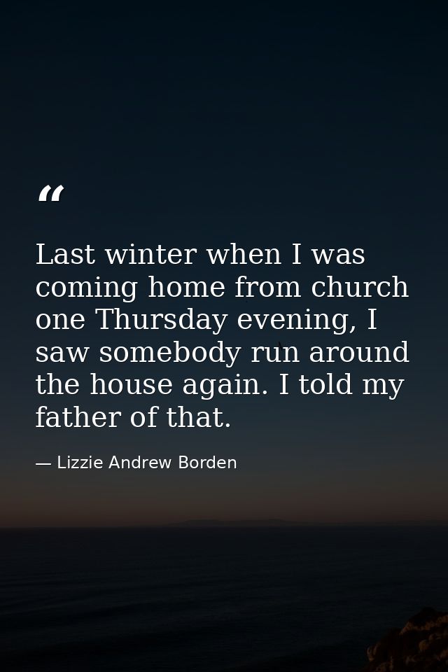 Last winter when I was coming home from church one Thursday evening, I saw somebody run around the house again. I told m — Lizzie Andrew Borden