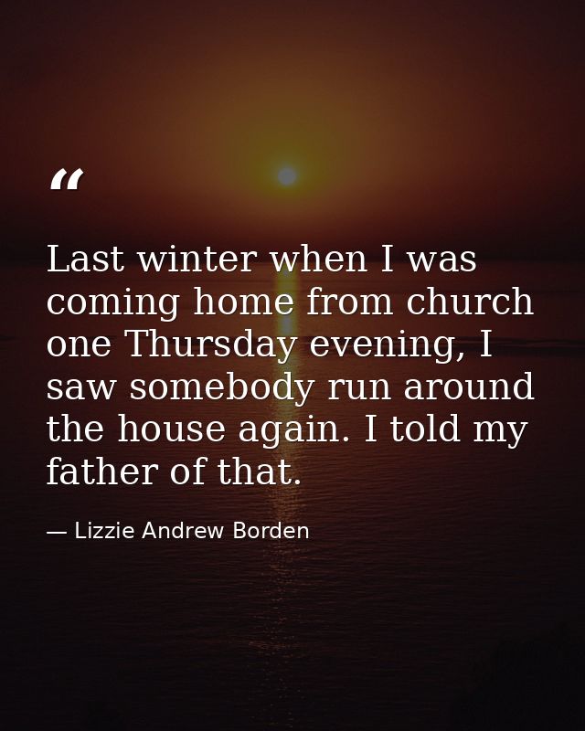 Last winter when I was coming home from church one Thursday evening, I saw somebody run around the house again. I told m — Lizzie Andrew Borden