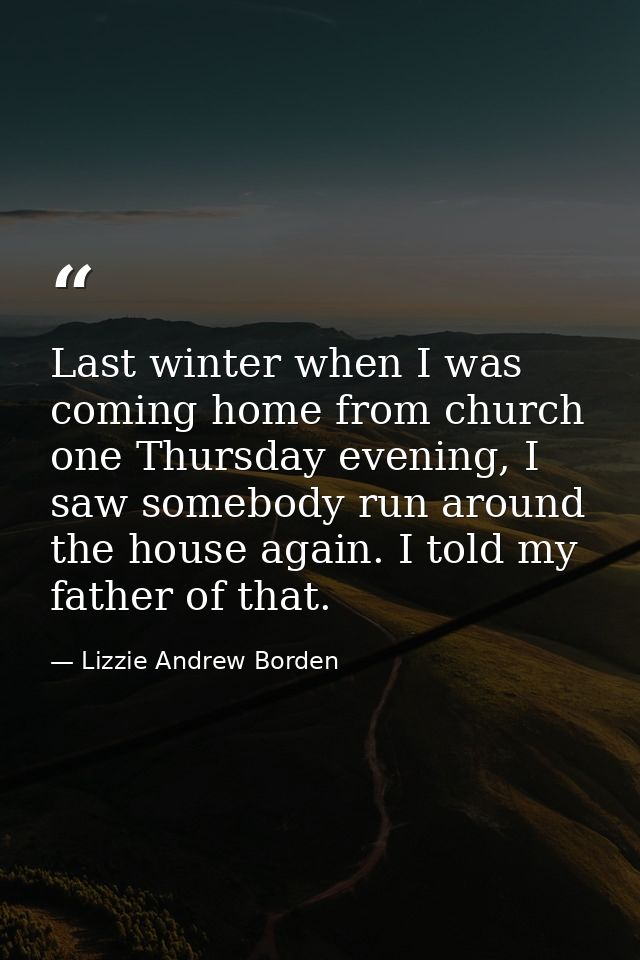 Last winter when I was coming home from church one Thursday evening, I saw somebody run around the house again. I told m — Lizzie Andrew Borden