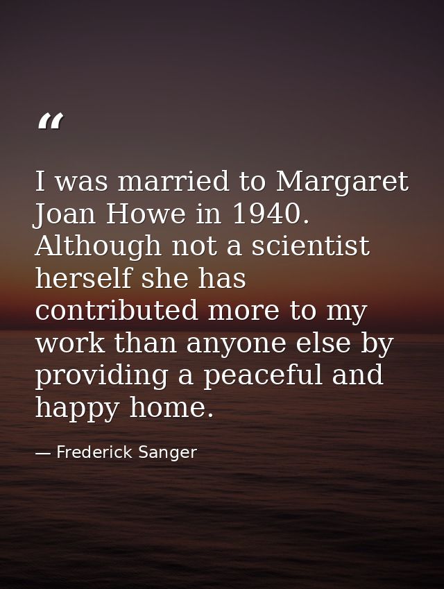 I was married to Margaret Joan Howe in 1940. Although not a scientist herself she has contributed more to my work than a — Frederick Sanger