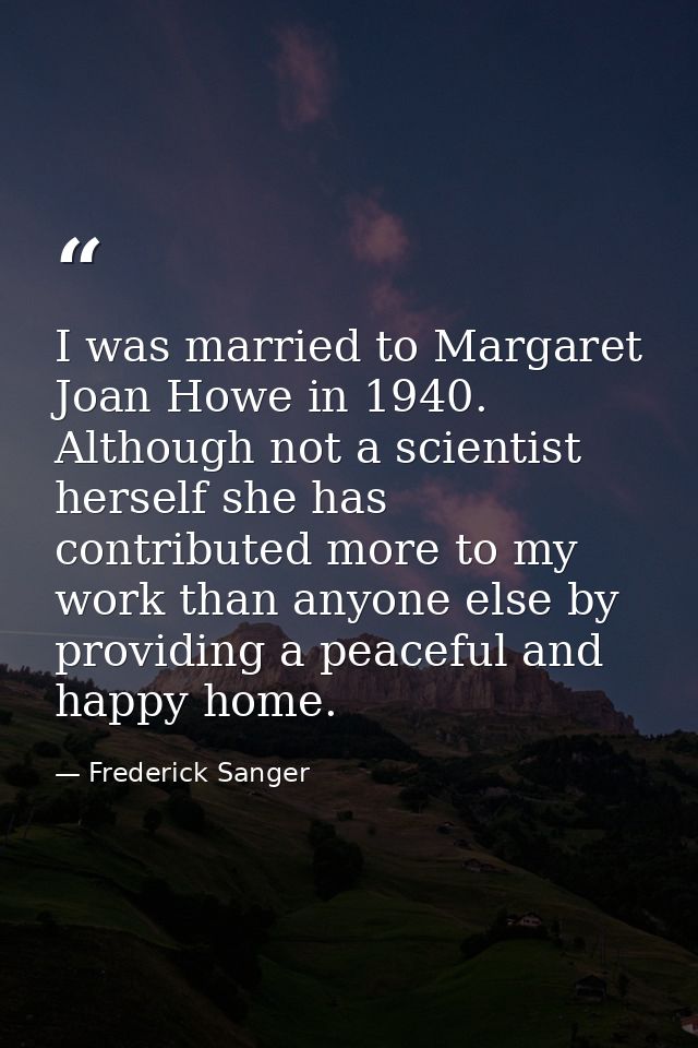 I was married to Margaret Joan Howe in 1940. Although not a scientist herself she has contributed more to my work than a — Frederick Sanger
