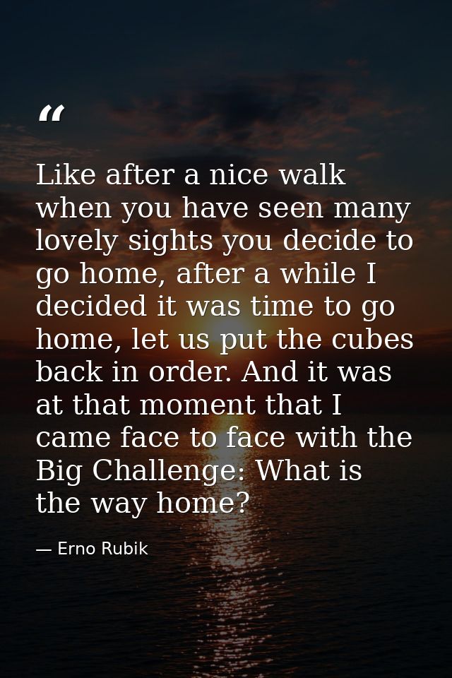 Like after a nice walk when you have seen many lovely sights you decide to go home, after a while I decided it was time  — Erno Rubik