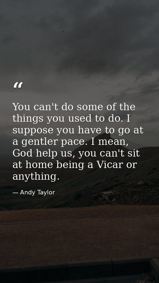 You can't do some of the things you used to do. I suppose you have to go at a gentler pace. I mean, God help us, you can — Andy Taylor