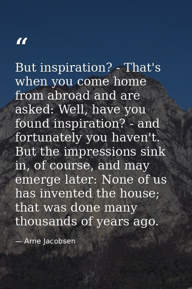 But inspiration? - That's when you come home from abroad and are asked: Well, have you found inspiration? - and fortunat — Arne Jacobsen