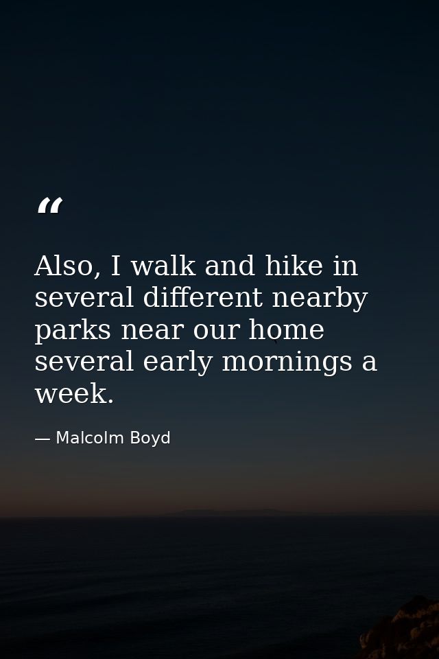 Also, I walk and hike in several different nearby parks near our home several early mornings a week. — Malcolm Boyd