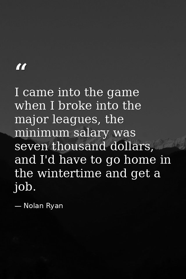 I came into the game when I broke into the major leagues, the minimum salary was seven thousand dollars, and I'd have to — Nolan Ryan