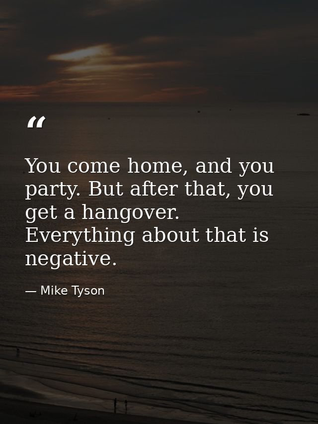 You come home, and you party. But after that, you get a hangover. Everything about that is negative. — Mike Tyson