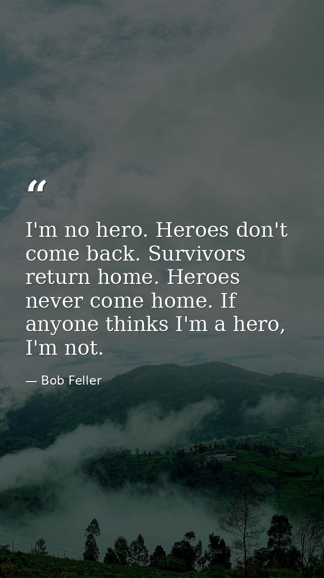I'm no hero. Heroes don't come back. Survivors return home. Heroes never come home. If anyone thinks I'm a hero, I'm not — Bob Feller