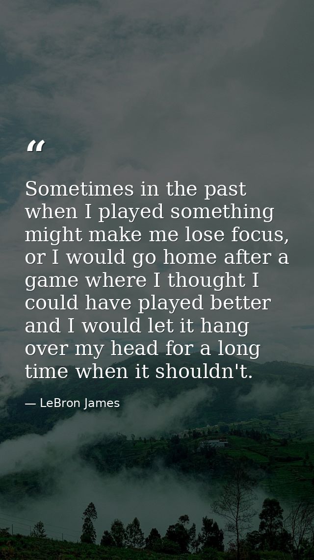 Sometimes in the past when I played something might make me lose focus, or I would go home after a game where I thought  — LeBron James