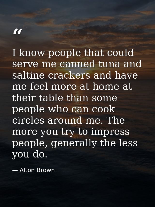 I know people that could serve me canned tuna and saltine crackers and have me feel more at home at their table than som — Alton Brown